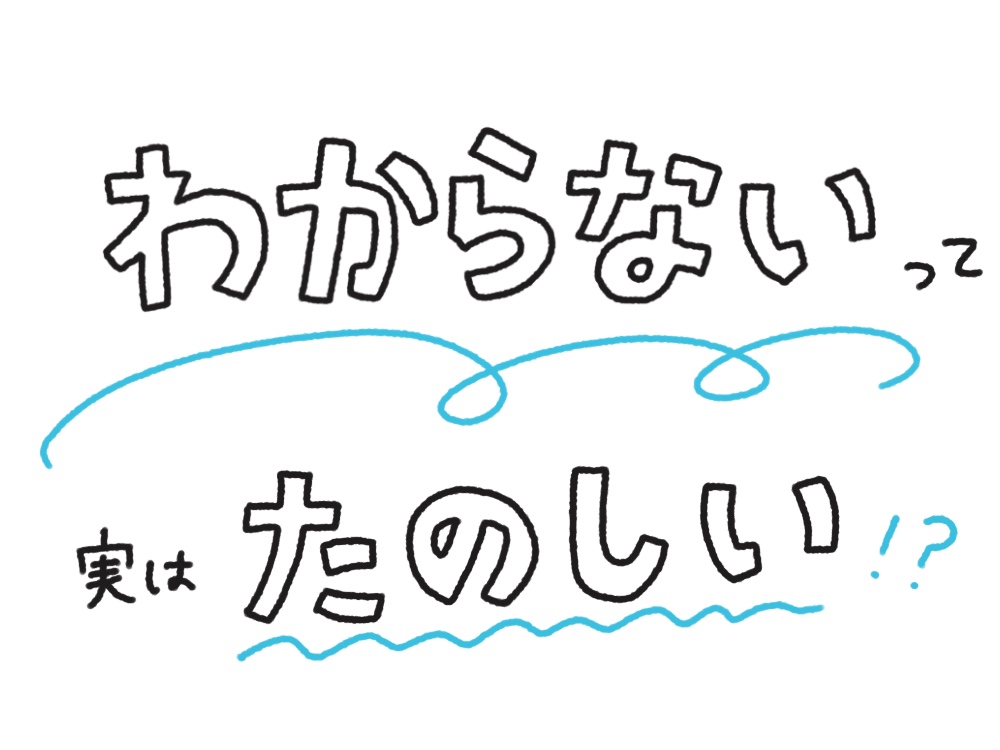 わからないって、実はたのしい！？